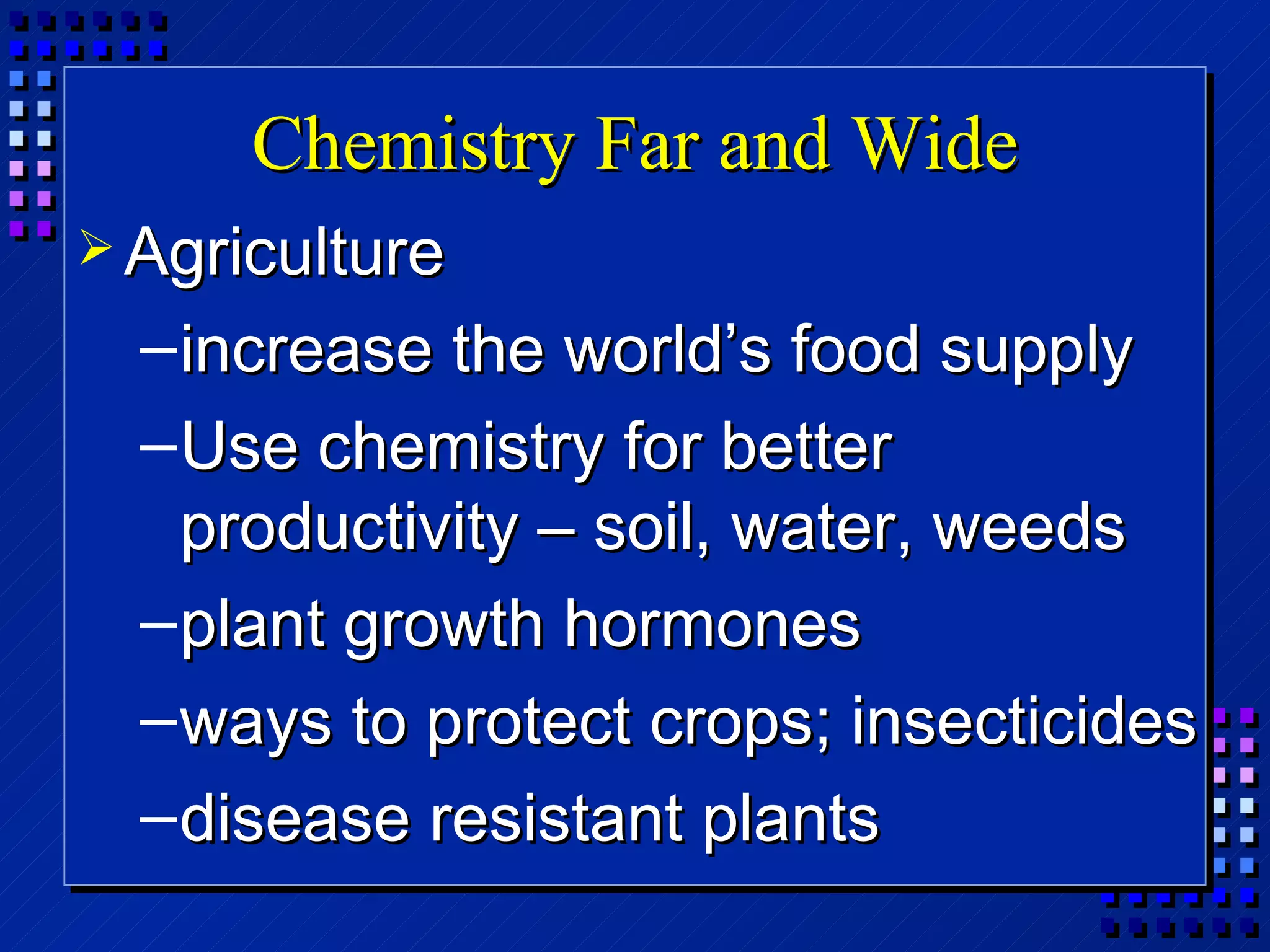 Chemistry Far and Wide Agriculture increase the world’s food supply Use chemistry for better productivity – soil, water, weeds plant growth hormones ways to protect crops; insecticides disease resistant plants 