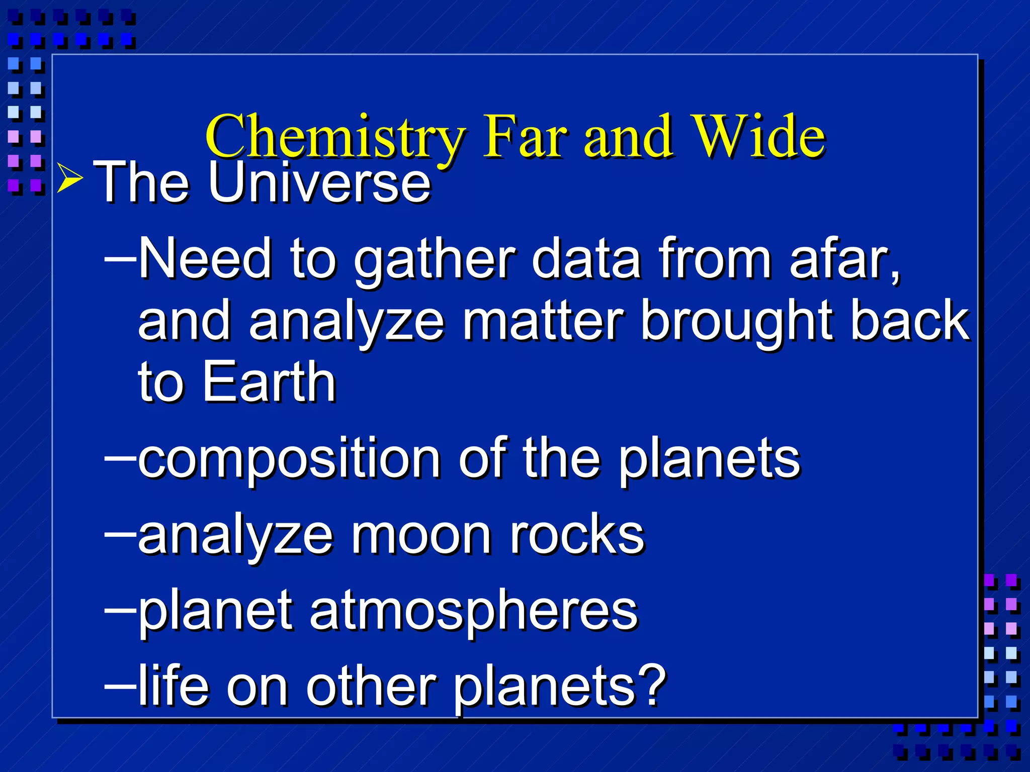 Chemistry Far and Wide The Universe Need to gather data from afar, and analyze matter brought back to Earth composition of the planets analyze moon rocks planet atmospheres life on other planets? 