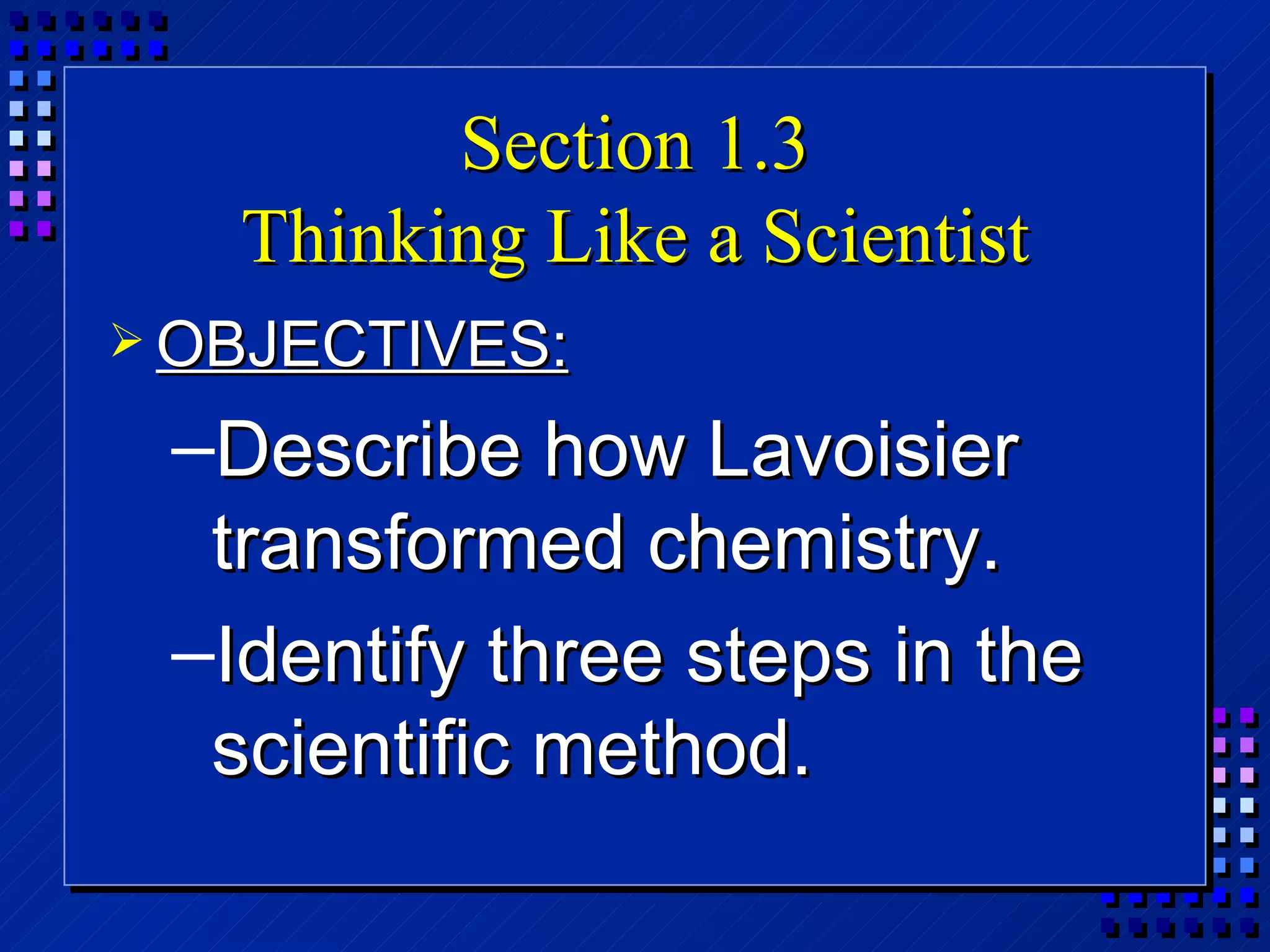 Section 1.3 Thinking Like a Scientist OBJECTIVES: Describe how Lavoisier transformed chemistry. Identify three steps in the scientific method. 