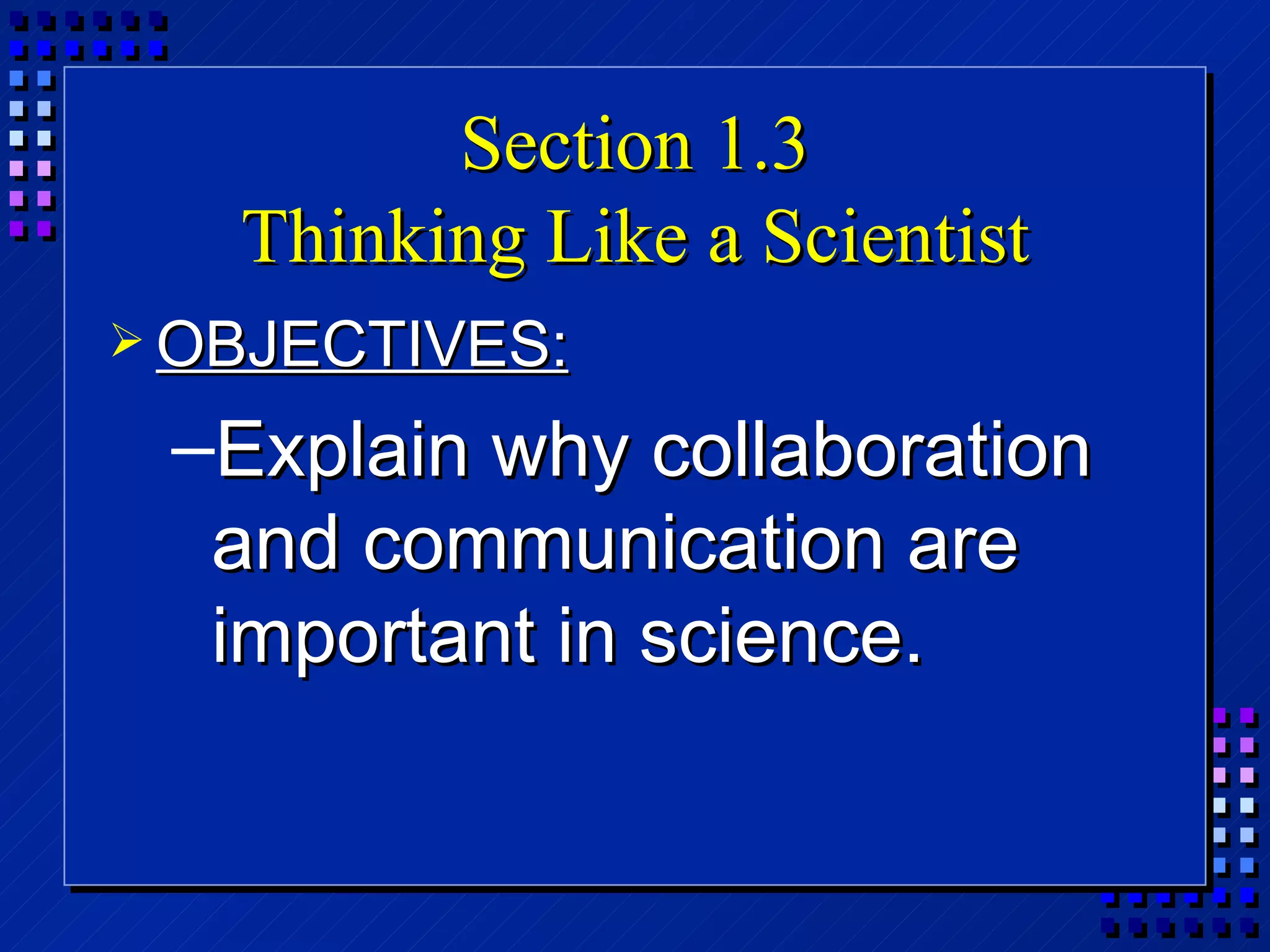 Section 1.3 Thinking Like a Scientist OBJECTIVES: Explain why collaboration and communication are important in science. 