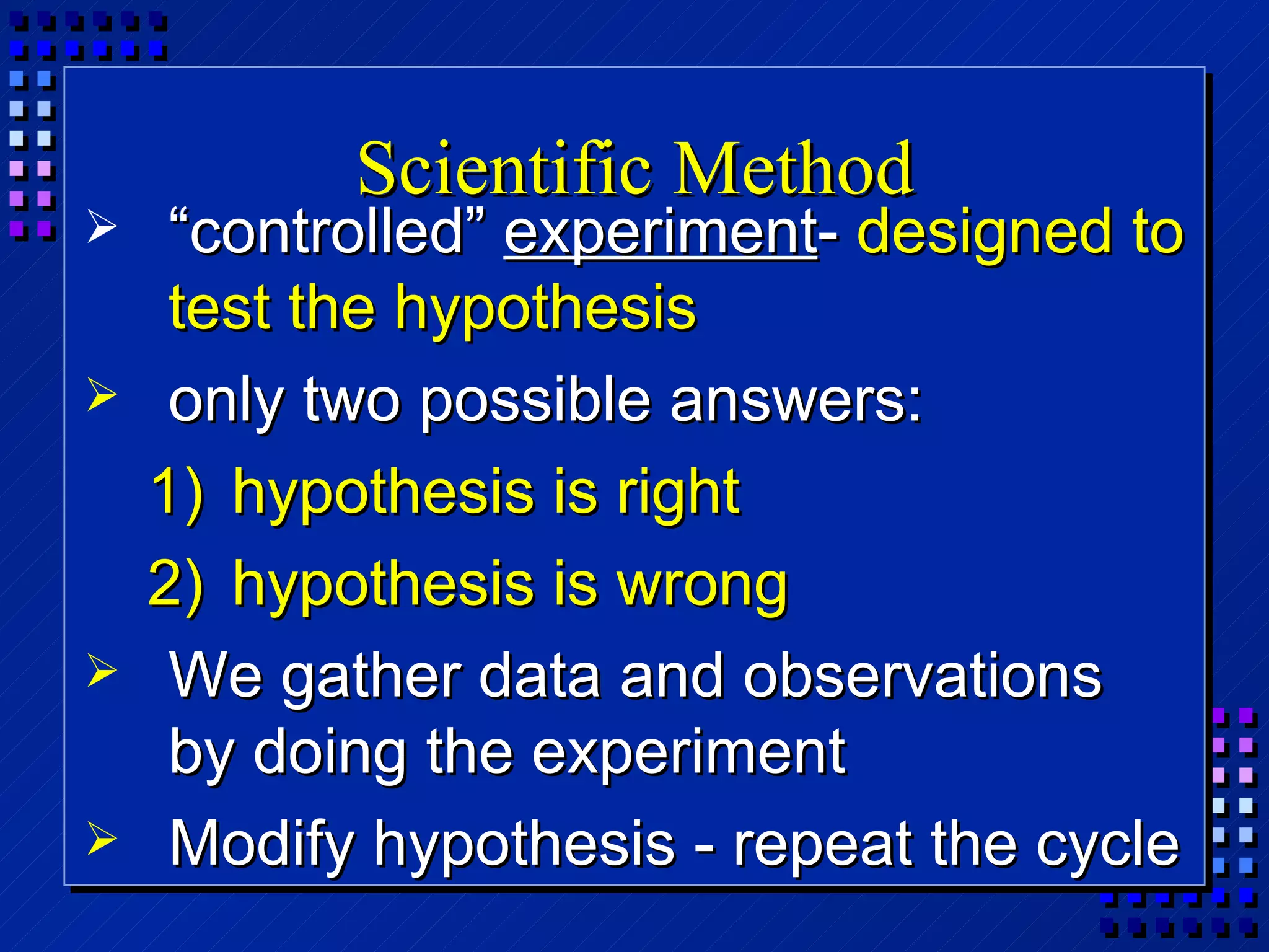 Scientific Method “ controlled”  experiment -  designed to test the hypothesis only two possible answers: hypothesis is right hypothesis is wrong We gather data and observations by doing the experiment Modify hypothesis - repeat the cycle 
