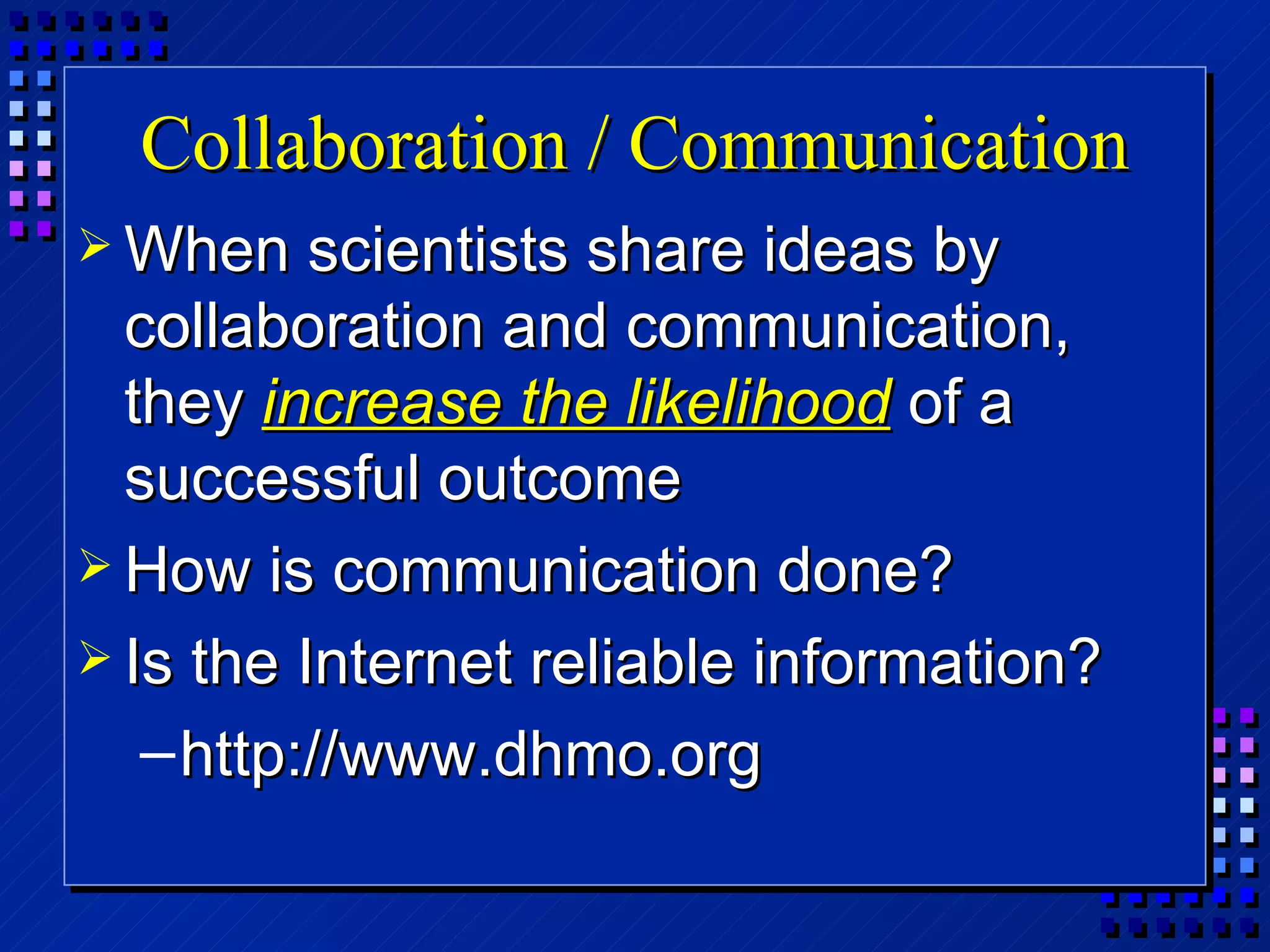 Collaboration / Communication When scientists share ideas by collaboration and communication, they  increase the likelihood  of a successful outcome How is communication done? Is the Internet reliable information? http://www.dhmo.org 