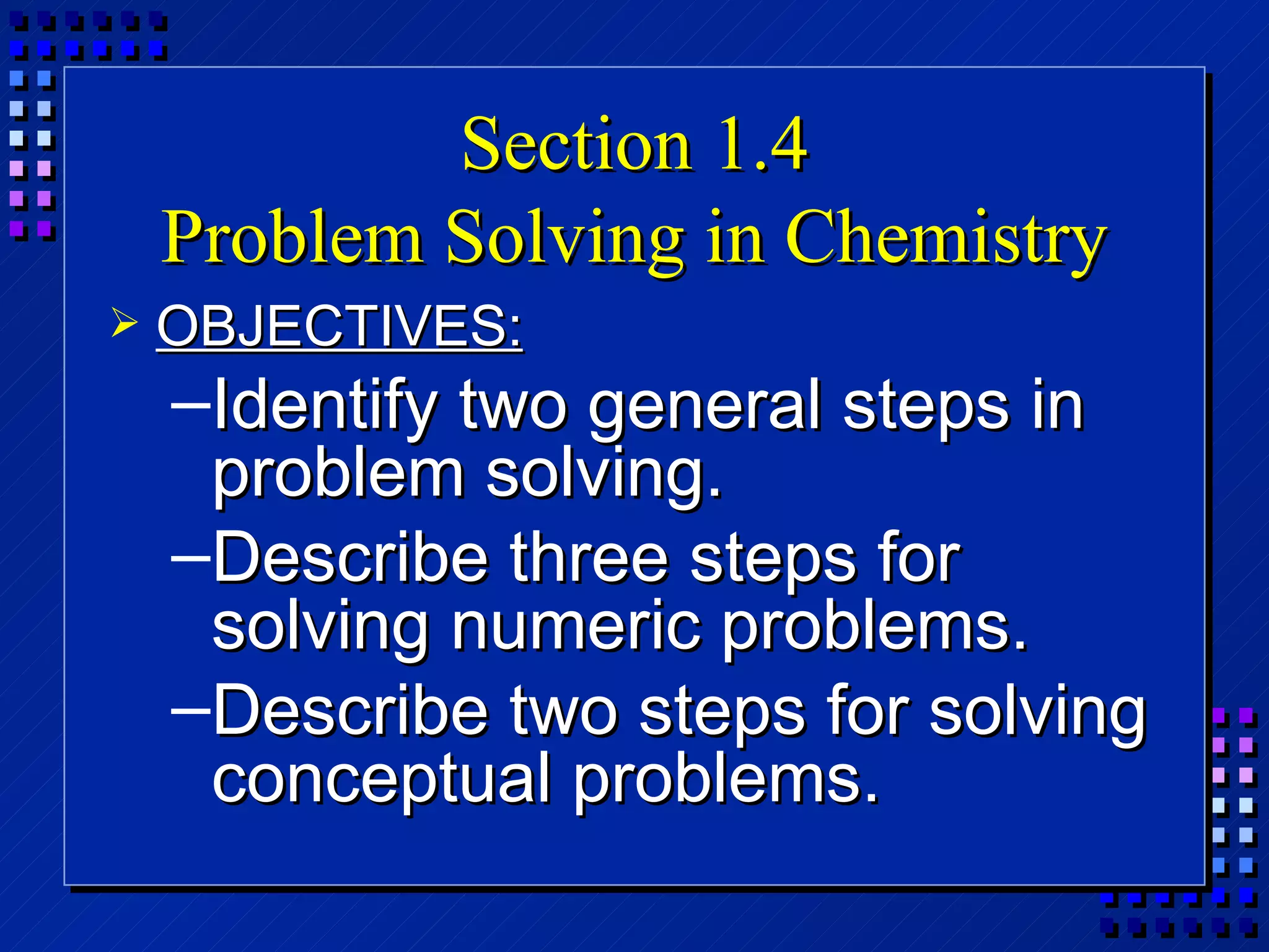 Section 1.4 Problem Solving in Chemistry OBJECTIVES: Identify two general steps in problem solving. Describe three steps for solving numeric problems. Describe two steps for solving conceptual problems. 