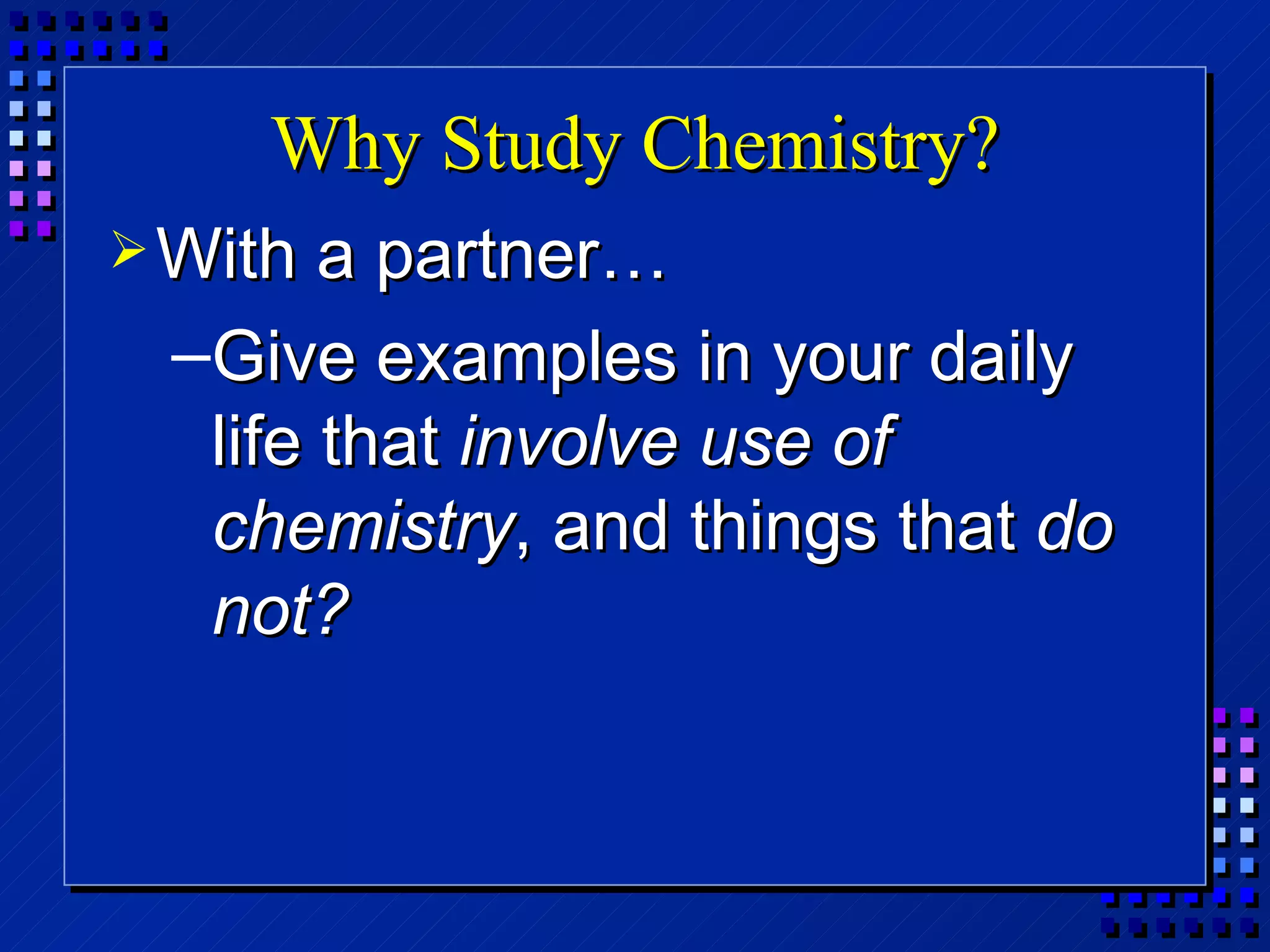 Why Study Chemistry? With a partner… Give examples in your daily life that  involve use of chemistry , and things that  do not? 