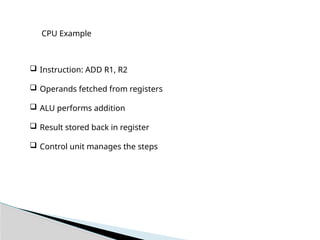 CPU Example
 Instruction: ADD R1, R2
 Operands fetched from registers
 ALU performs addition
 Result stored back in register
 Control unit manages the steps
 