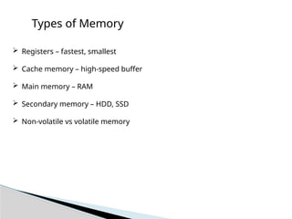 Types of Memory
 Registers – fastest, smallest
 Cache memory – high-speed buffer
 Main memory – RAM
 Secondary memory – HDD, SSD
 Non-volatile vs volatile memory
 