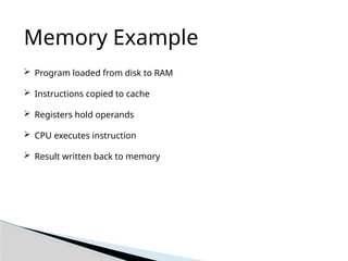 Memory Example
 Program loaded from disk to RAM
 Instructions copied to cache
 Registers hold operands
 CPU executes instruction
 Result written back to memory
 