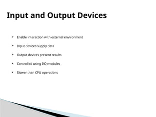 Input and Output Devices
 Enable interaction with external environment
 Input devices supply data
 Output devices present results
 Controlled using I/O modules
 Slower than CPU operations
 