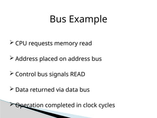 Bus Example
 CPU requests memory read
 Address placed on address bus
 Control bus signals READ
 Data returned via data bus
 Operation completed in clock cycles
 