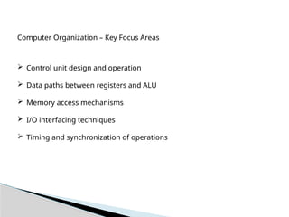Computer Organization – Key Focus Areas
 Control unit design and operation
 Data paths between registers and ALU
 Memory access mechanisms
 I/O interfacing techniques
 Timing and synchronization of operations
 