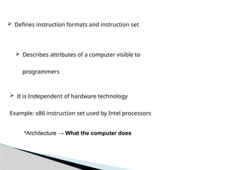  It is Independent of hardware technology
Example: x86 instruction set used by Intel processors
 Defines instruction formats and instruction set
 Describes attributes of a computer visible to
programmers
•Architecture → What the computer does
 