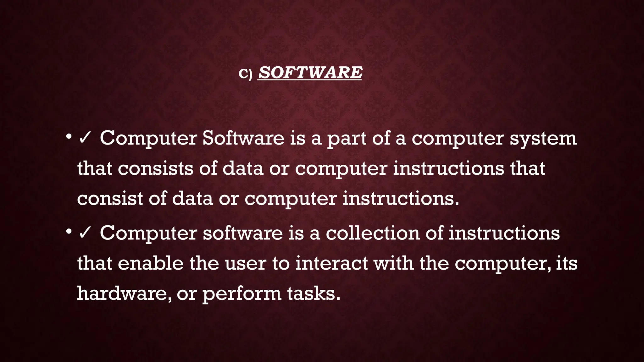 C) SOFTWARE
• ✓ Computer Software is a part of a computer system
that consists of data or computer instructions that
consist of data or computer instructions.
• ✓ Computer software is a collection of instructions
that enable the user to interact with the computer, its
hardware, or perform tasks.
 