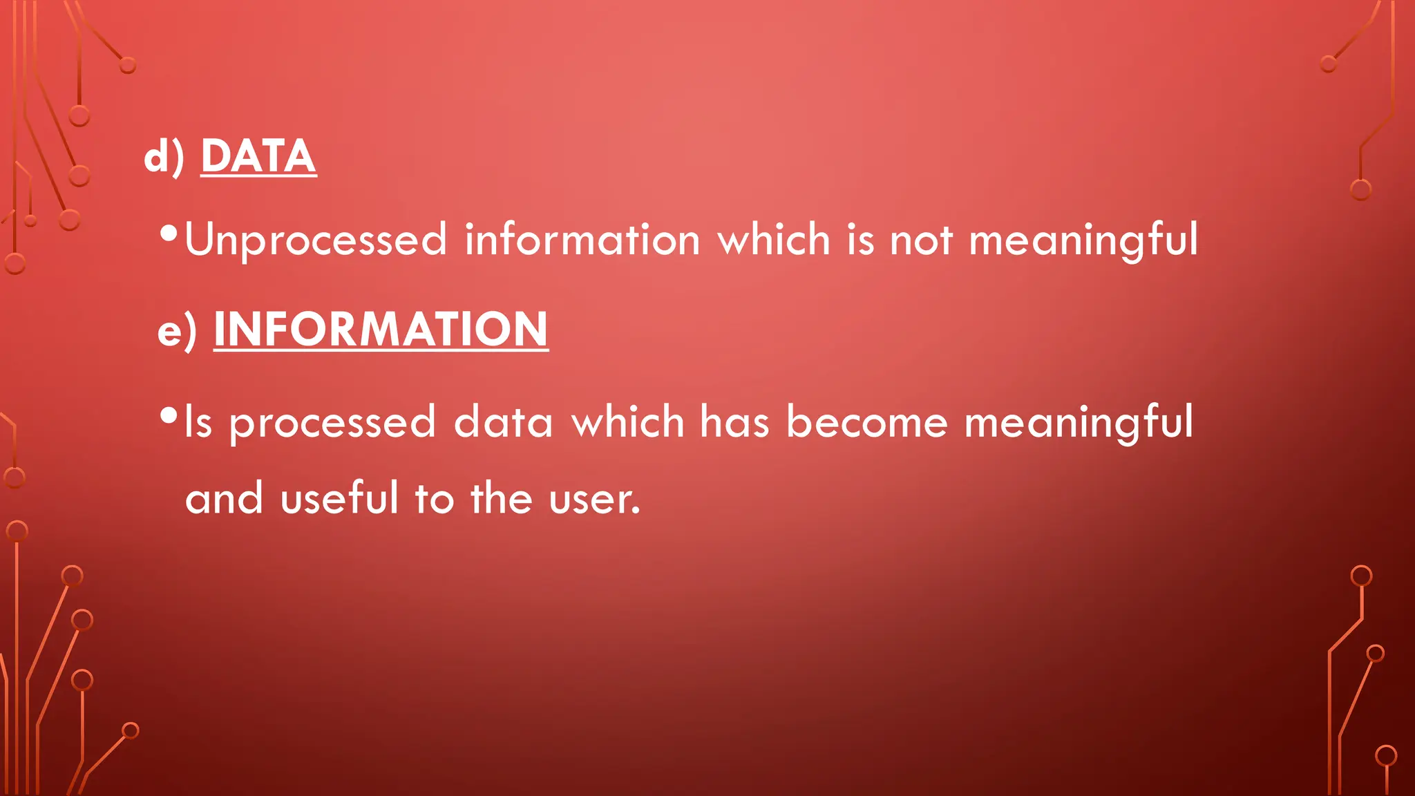 d) DATA
•Unprocessed information which is not meaningful
e) INFORMATION
•Is processed data which has become meaningful
and useful to the user.
 