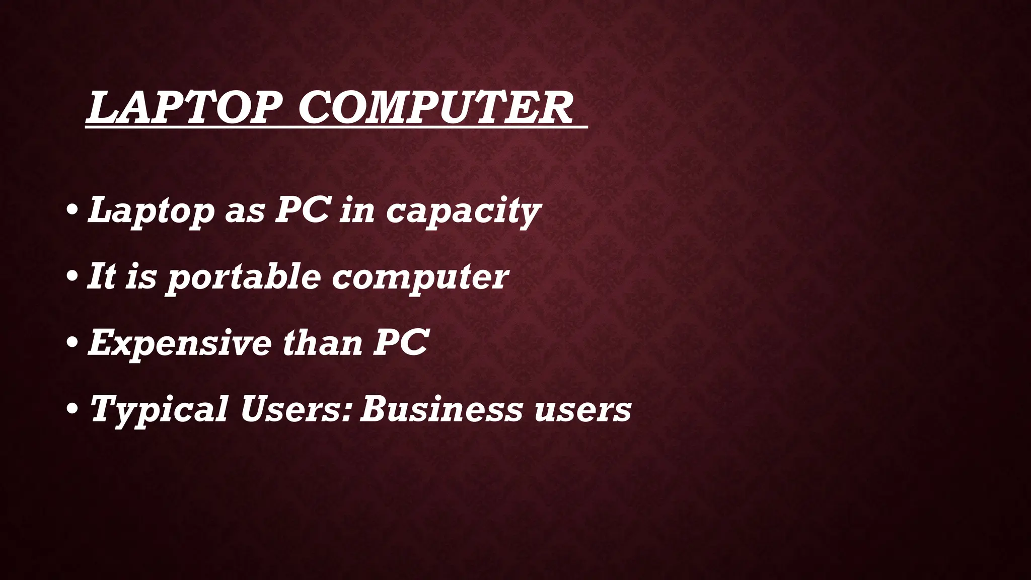 LAPTOP COMPUTER
• Laptop as PC in capacity
• It is portable computer
• Expensive than PC
• Typical Users: Business users
 