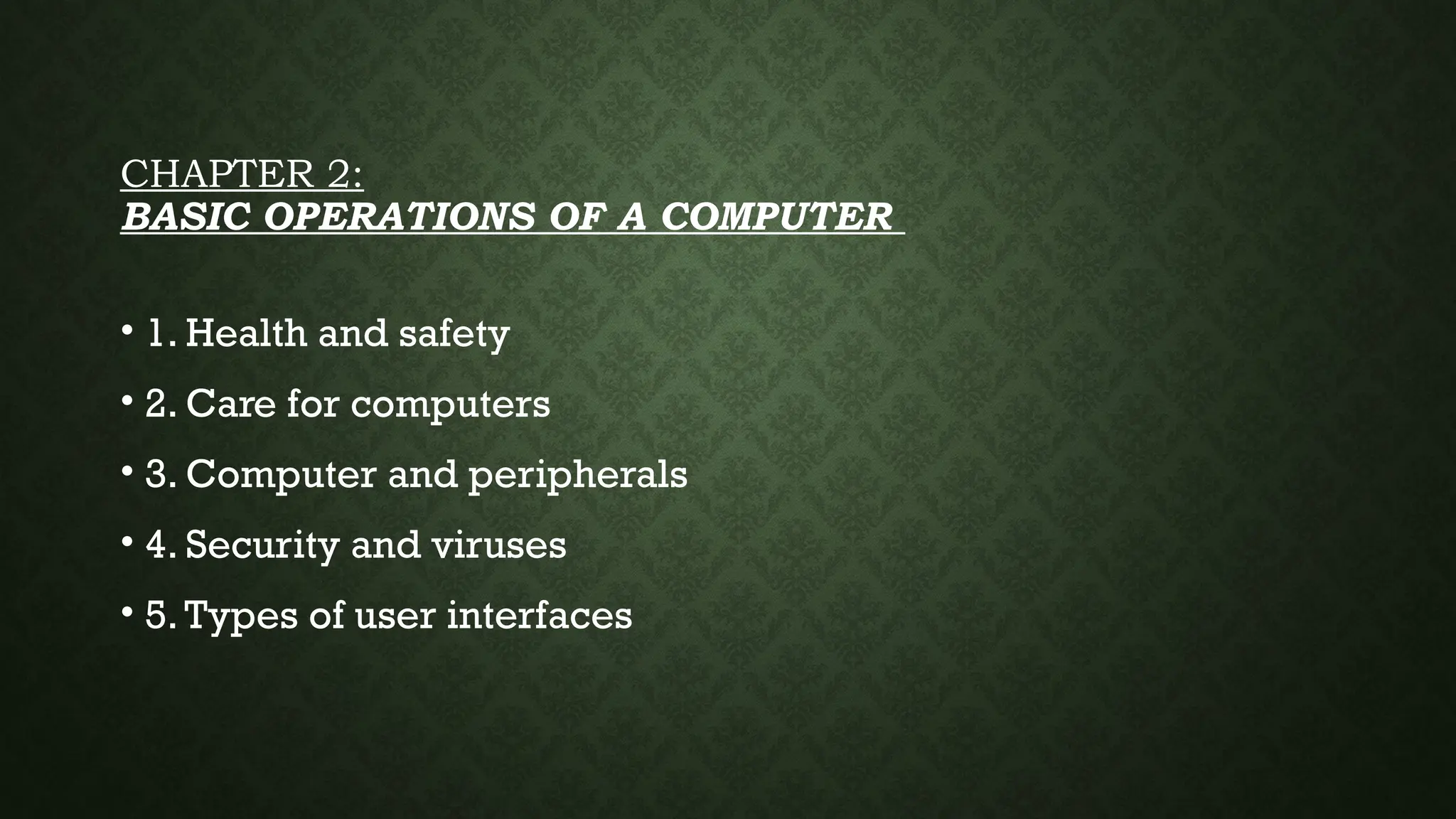 CHAPTER 2:
BASIC OPERATIONS OF A COMPUTER
• 1. Health and safety
• 2. Care for computers
• 3. Computer and peripherals
• 4. Security and viruses
• 5.Types of user interfaces
 