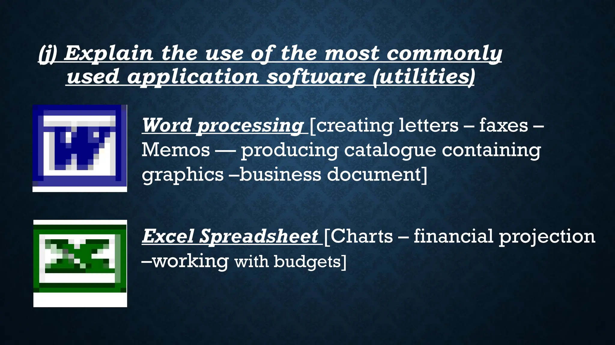 (j) Explain the use of the most commonly
used application software (utilities)
Word processing [creating letters – faxes –
Memos –– producing catalogue containing
graphics –business document]
Excel Spreadsheet [Charts – financial projection
–working with budgets]
 