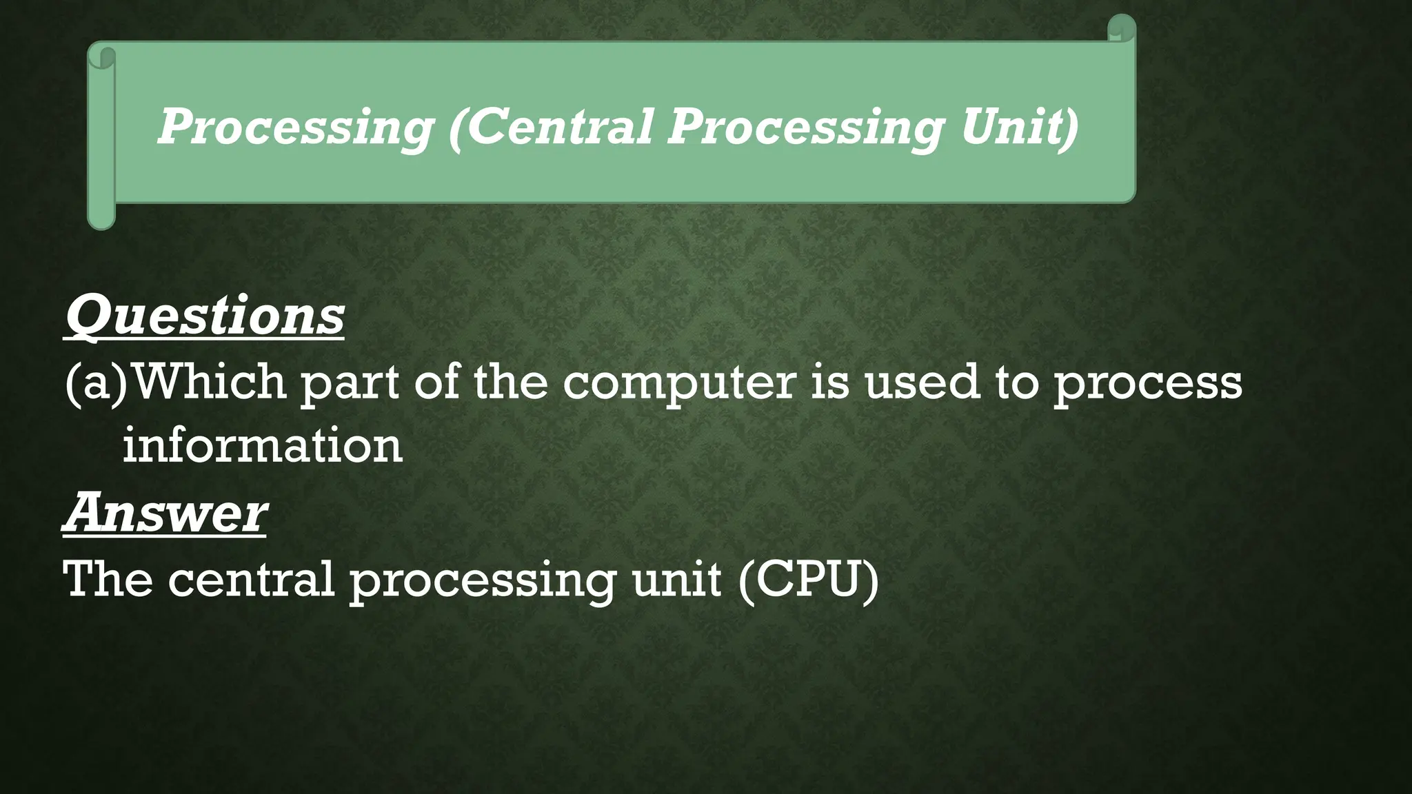 Processing (Central Processing Unit)
Questions
(a)Which part of the computer is used to process
information
Answer
The central processing unit (CPU)
 