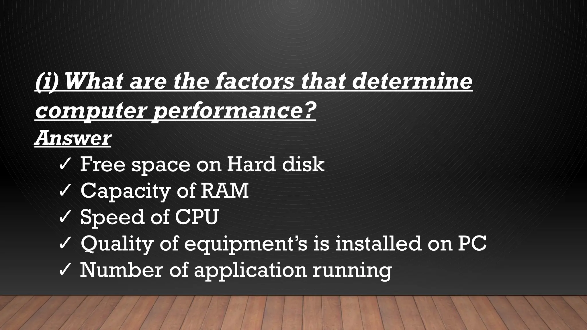(i) What are the factors that determine
computer performance?
Answer
✓ Free space on Hard disk
✓ Capacity of RAM
✓ Speed of CPU
✓ Quality of equipment’s is installed on PC
✓ Number of application running
 