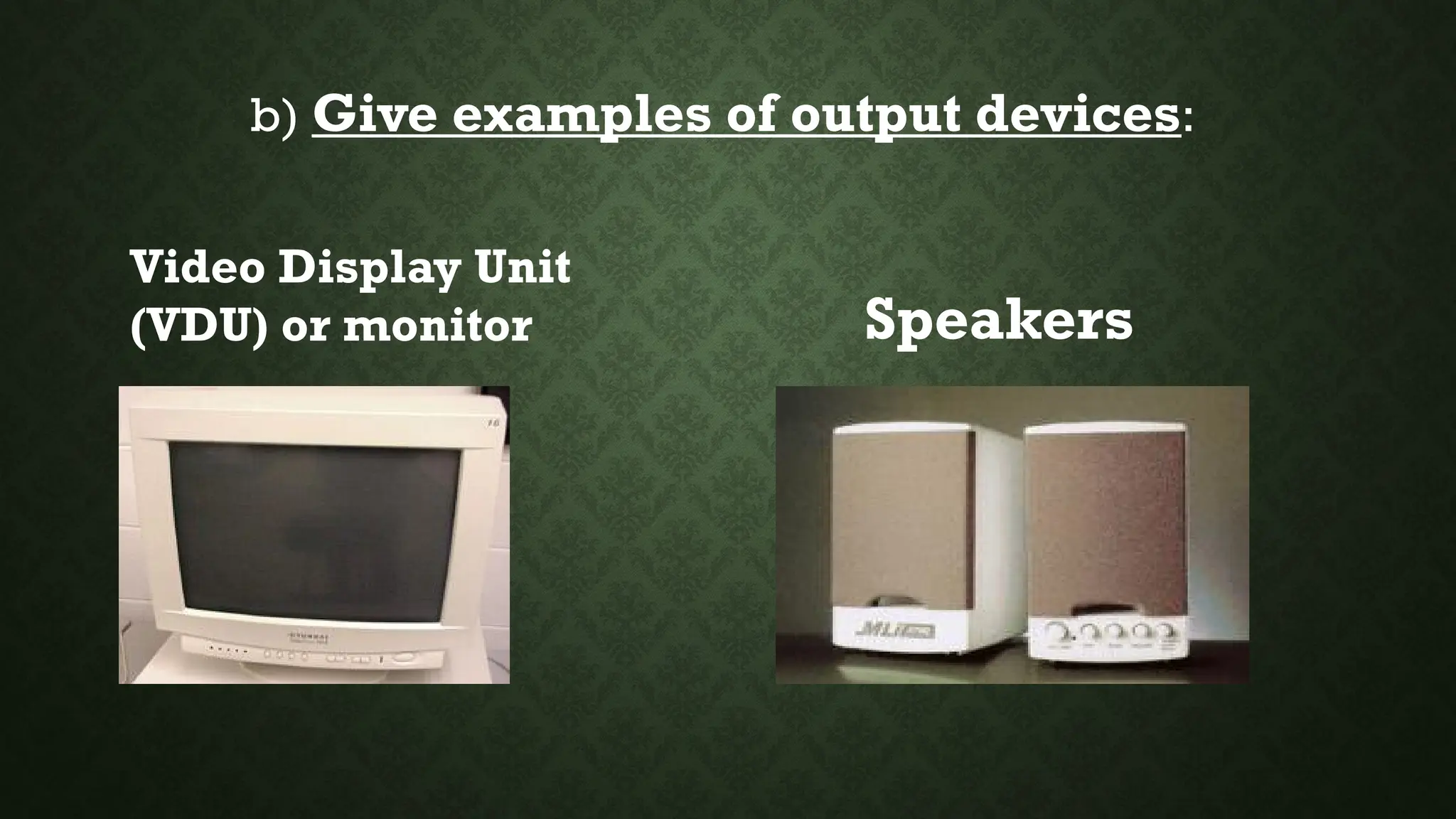 b) Give examples of output devices:
Video Display Unit
(VDU) or monitor Speakers
 