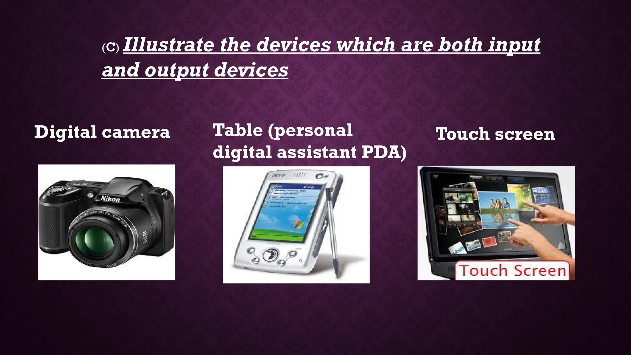 (c) Illustrate the devices which are both input
and output devices
Digital camera Table (personal
digital assistant PDA)
Touch screen
 
