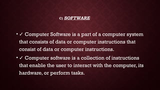 C) SOFTWARE
• ✓ Computer Software is a part of a computer system
that consists of data or computer instructions that
consist of data or computer instructions.
• ✓ Computer software is a collection of instructions
that enable the user to interact with the computer, its
hardware, or perform tasks.
 