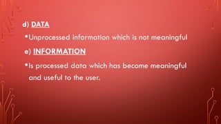 d) DATA
•Unprocessed information which is not meaningful
e) INFORMATION
•Is processed data which has become meaningful
and useful to the user.
 
