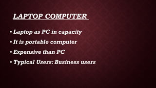 LAPTOP COMPUTER
• Laptop as PC in capacity
• It is portable computer
• Expensive than PC
• Typical Users: Business users
 