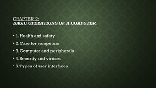 CHAPTER 2:
BASIC OPERATIONS OF A COMPUTER
• 1. Health and safety
• 2. Care for computers
• 3. Computer and peripherals
• 4. Security and viruses
• 5.Types of user interfaces
 