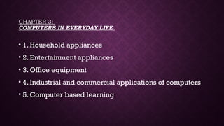 CHAPTER 3:
COMPUTERS IN EVERYDAY LIFE
• 1. Household appliances
• 2. Entertainment appliances
• 3. Office equipment
• 4. Industrial and commercial applications of computers
• 5. Computer based learning
 