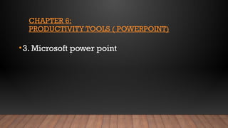 CHAPTER 6:
PRODUCTIVITY TOOLS ( POWERPOINT)
•3. Microsoft power point
 