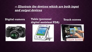 (c) Illustrate the devices which are both input
and output devices
Digital camera Table (personal
digital assistant PDA)
Touch screen
 