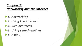 Chapter 7:
Networking and the internet
1. Networking
2. Using the internet
3. Web browsers
4. Using search engines
5. E mail.
 