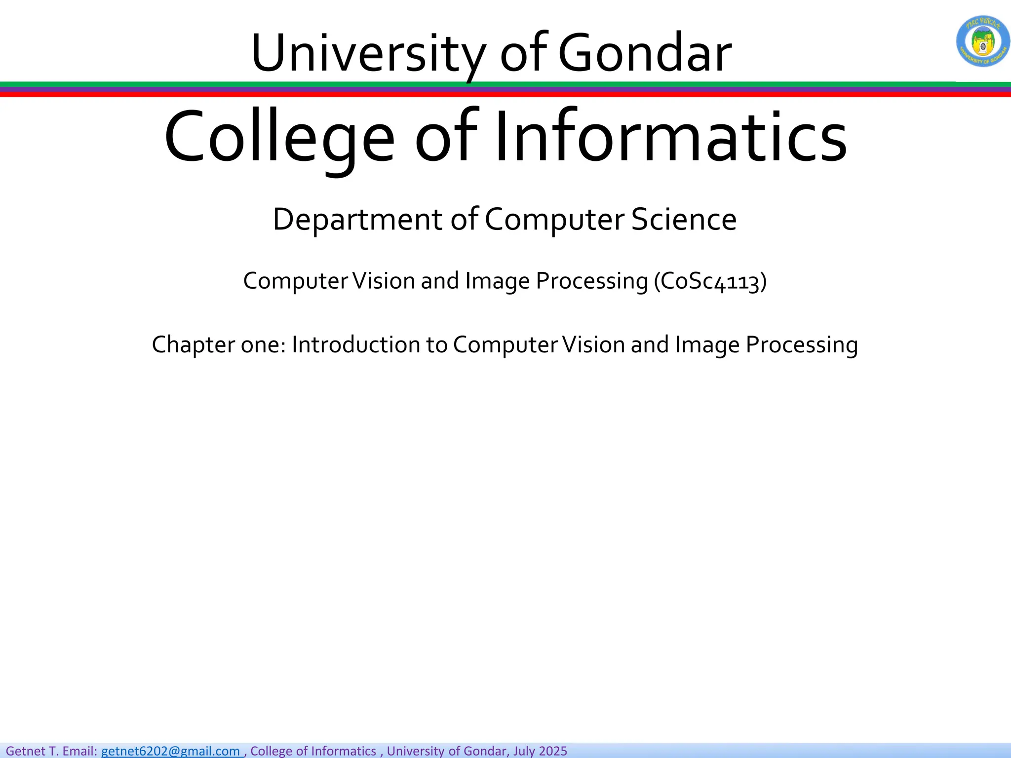 Getnet T. Email: getnet6202@gmail.com , College of Informatics , University of Gondar, July 2025
College of Informatics
Department of Computer Science
ComputerVision and Image Processing (CoSc4113)
Chapter one: Introduction to ComputerVision and Image Processing
University of Gondar
 