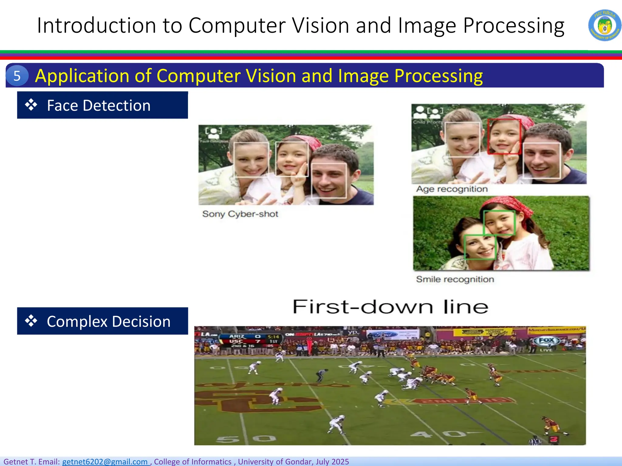 Getnet T. Email: getnet6202@gmail.com , College of Informatics , University of Gondar, July 2025
Introduction to Computer Vision and Image Processing
Application of Computer Vision and Image Processing
5
 Face Detection
 Complex Decision
 