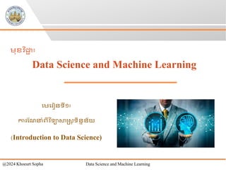 មេម ៀនទី១៖
កា ណែនាំពីវ ិទាសាស្ដ្រ ទិននន័យ
(Introduction to Data Science)
េុខវ ិជ្ជ
ា ៖
Data Science and Machine Learning
@2024 Khoeurt Sopha Data Science and Machine Learning
 