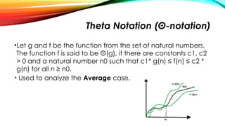 Theta Notation (Θ-notation)
•Let g and f be the function from the set of natural numbers.
The function f is said to be Θ(g), if there are constants c1, c2
> 0 and a natural number n0 such that c1* g(n) ≤ f(n) ≤ c2 *
g(n) for all n ≥ n0.
• Used to analyze the Average case.
 