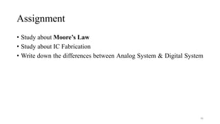 Assignment
• Study about Moore’s Law
• Study about IC Fabrication
• Write down the differences between Analog System & Digital System
36
 