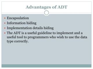Advantages of ADT
 Encapsulation
 Information hiding
 Implementation details hiding
 The ADT is a useful guideline to implement and a
useful tool to programmers who wish to use the data
type correctly.
 
