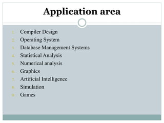 Application area
1. Compiler Design
2. Operating System
3. Database Management Systems
4. Statistical Analysis
5. Numerical analysis
6. Graphics
7. Artificial Intelligence
8. Simulation
9. Games
 