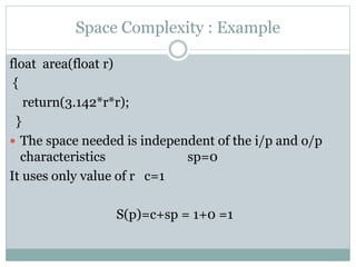 Space Complexity : Example
float area(float r)
{
return(3.142*r*r);
}
 The space needed is independent of the i/p and o/p
characteristics sp=0
It uses only value of r c=1
S(p)=c+sp = 1+0 =1
 