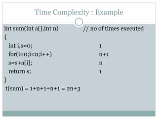 Time Complexity : Example
int sum(int a[],int n) // no of times executed
{
int i,s=0; 1
for(i=0;i<n;i++) n+1
s=s+a[i]; n
return s; 1
}
t(sum) = 1+n+1+n+1 = 2n+3
 