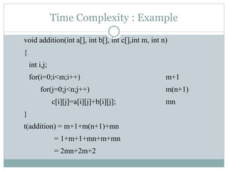 Time Complexity : Example
void addition(int a[], int b[], int c[],int m, int n)
{
int i,j;
for(i=0;i<m;i++) m+1
for(j=0;j<n;j++) m(n+1)
c[i][j]=a[i][j]+b[i][j]; mn
}
t(addition) = m+1+m(n+1)+mn
= 1+m+1+mn+m+mn
= 2mn+2m+2
 