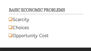BASIC ECONOMIC PROBLEMS
Scarcity
Choices
Opportunity Cost
 