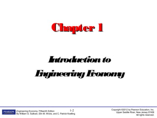 Copyright ©2012 by Pearson Education, Inc.
Upper Saddle River, New Jersey 07458
All rights reserved.
Engineering Economy, Fifteenth Edition
By William G. Sullivan, Elin M. Wicks, and C. Patrick Koelling
1-2
Chapter1Chapter1
Introductionto
EngineeringEconomy
 