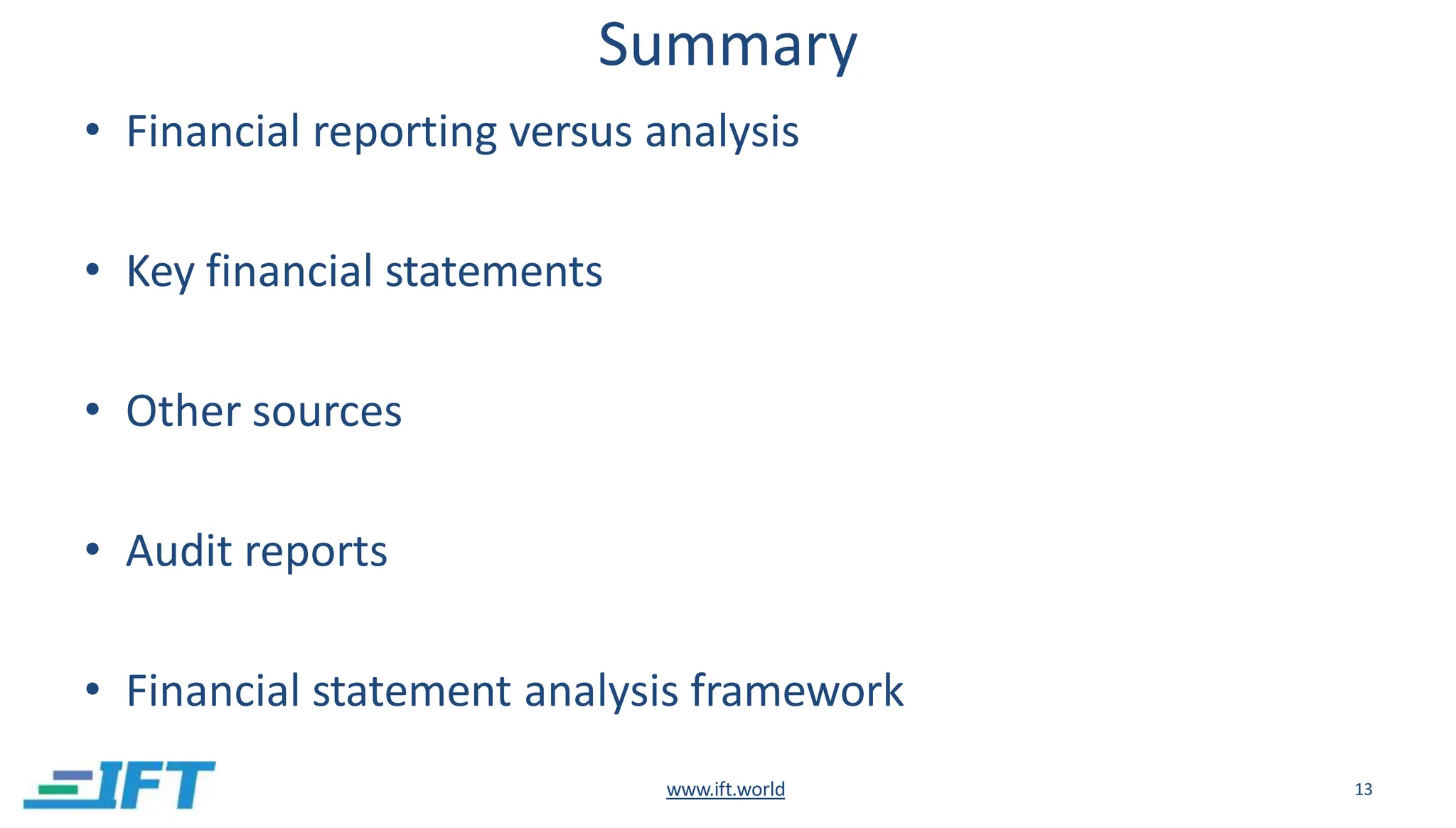 Summary
www.ift.world 13
• Financial reporting versus analysis
• Key financial statements
• Other sources
• Audit reports
• Financial statement analysis framework
 