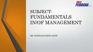 SUBJECT:
FUNDAMENTALS
IN/OF MANAGEMENT
MS. FATINAINI BINTI AYOB
 