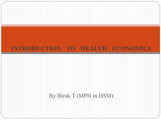 INTRODUCTION TO HEALTH ECONOMICS
By Biruk T (MPH in HSM)
 
