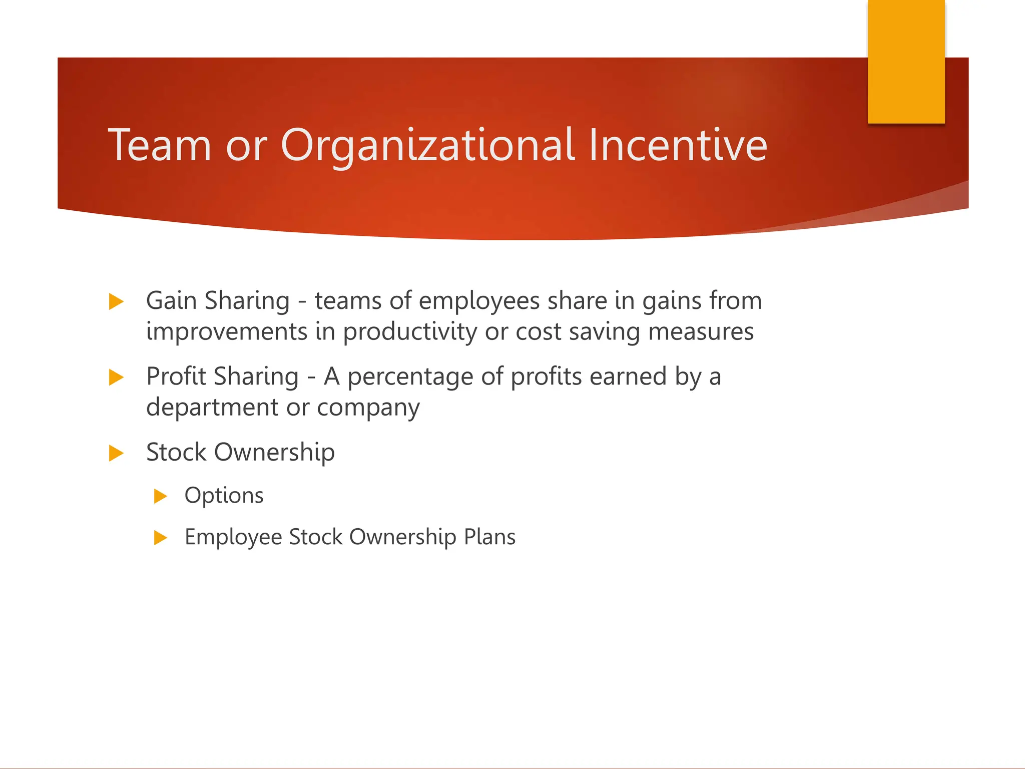 Team or Organizational Incentive
 Gain Sharing - teams of employees share in gains from
improvements in productivity or cost saving measures
 Profit Sharing - A percentage of profits earned by a
department or company
 Stock Ownership
 Options
 Employee Stock Ownership Plans
 