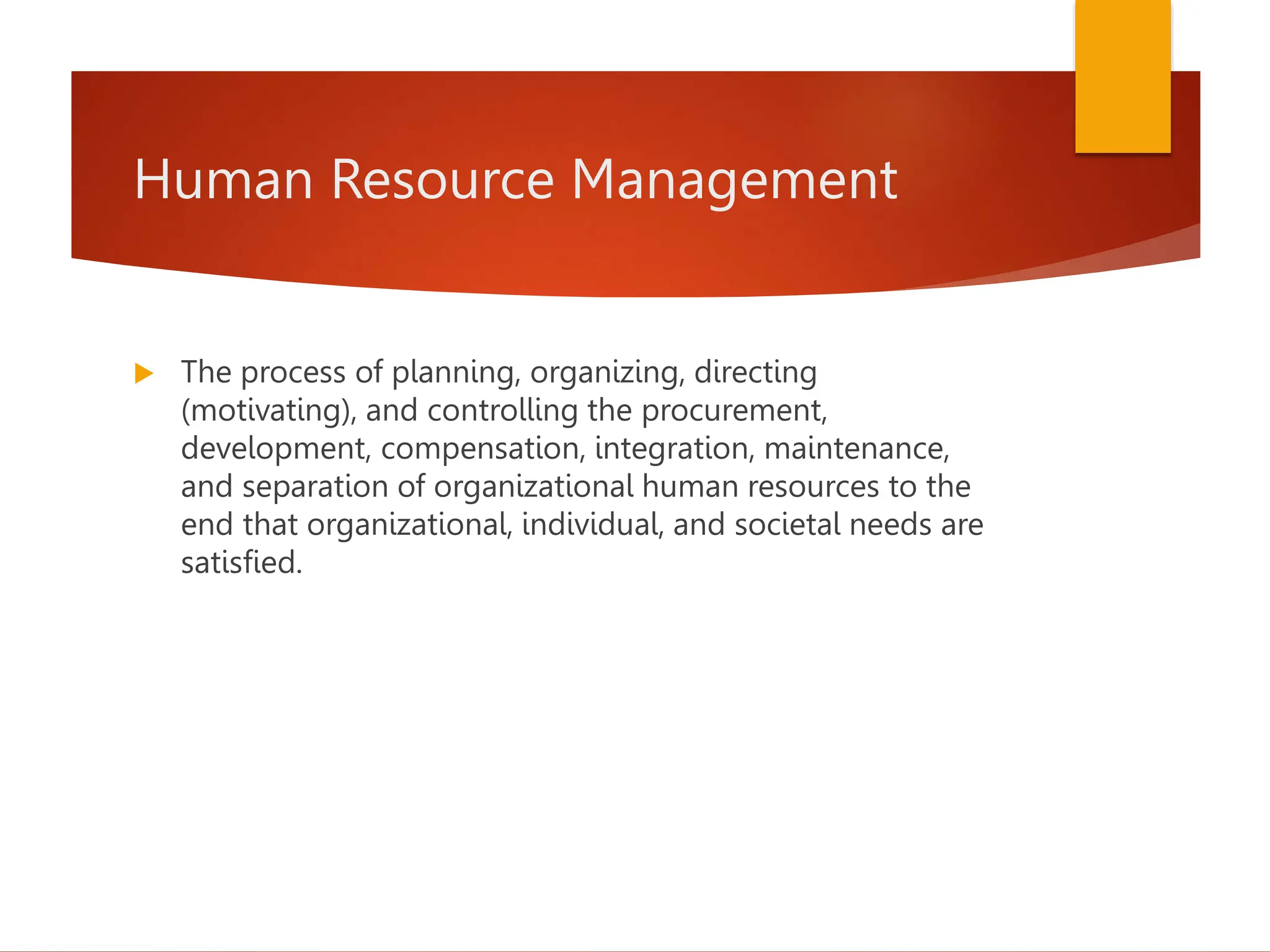 Human Resource Management
 The process of planning, organizing, directing
(motivating), and controlling the procurement,
development, compensation, integration, maintenance,
and separation of organizational human resources to the
end that organizational, individual, and societal needs are
satisfied.
 