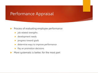 Performance Appraisal
 Process of evaluating employee performance
 job related strengths
 development needs
 progress toward goals
 determine ways to improve performance
 Pay an promotion decisions
 More systematic is better, for the most part
 